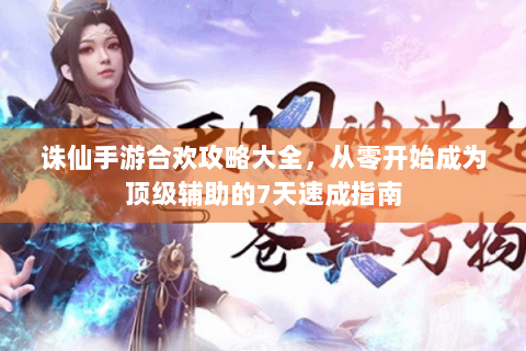 诛仙手游合欢攻略大全，从零开始成为顶级辅助的7天速成指南