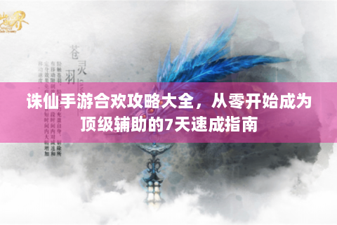 诛仙手游合欢攻略大全，从零开始成为顶级辅助的7天速成指南