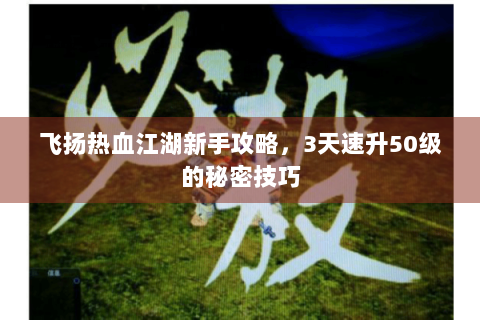飞扬热血江湖新手攻略，3天速升50级的秘密技巧