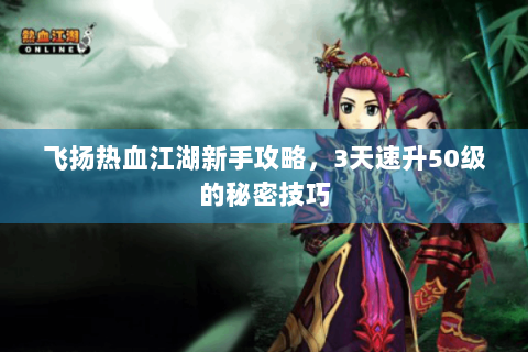 飞扬热血江湖新手攻略，3天速升50级的秘密技巧