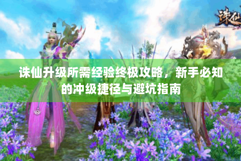 诛仙升级所需经验终极攻略，新手必知的冲级捷径与避坑指南