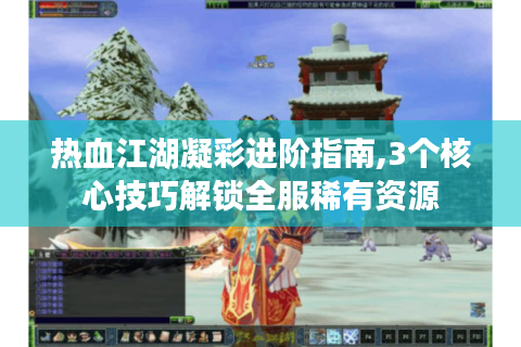热血江湖凝彩进阶指南,3个核心技巧解锁全服稀有资源
