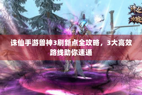 诛仙手游兽神3刷新点全攻略，3大高效路线助你速通