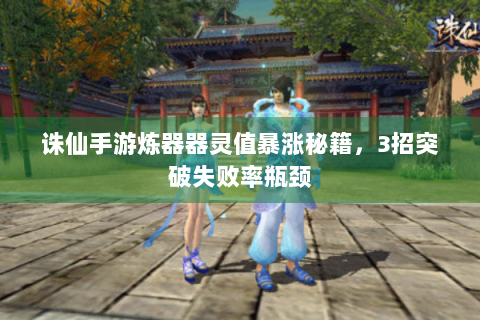 诛仙手游炼器器灵值暴涨秘籍，3招突破失败率瓶颈