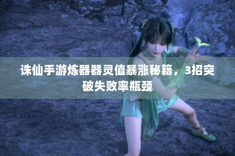 诛仙手游炼器器灵值暴涨秘籍，3招突破失败率瓶颈