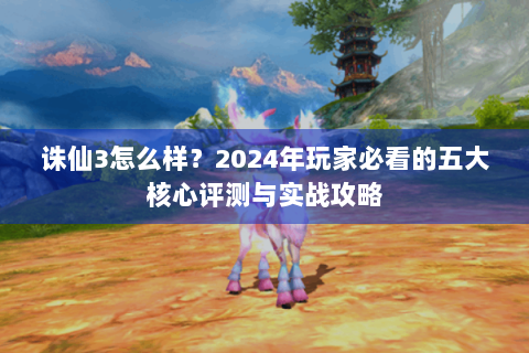 诛仙3怎么样？2024年玩家必看的五大核心评测与实战攻略