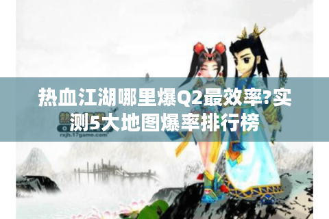 热血江湖哪里爆Q2最效率?实测5大地图爆率排行榜