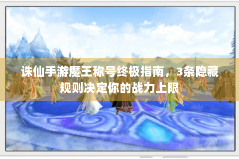 诛仙手游魔王称号终极指南，3条隐藏规则决定你的战力上限