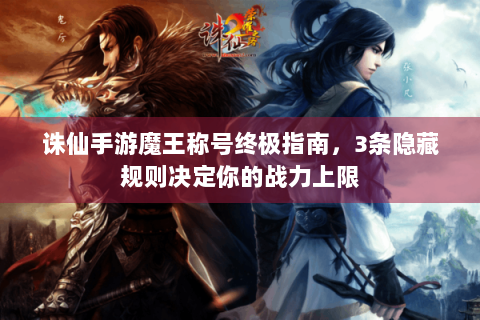 诛仙手游魔王称号终极指南，3条隐藏规则决定你的战力上限