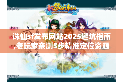 诛仙sf发布网站2025避坑指南,老玩家亲测5步精准定位资源