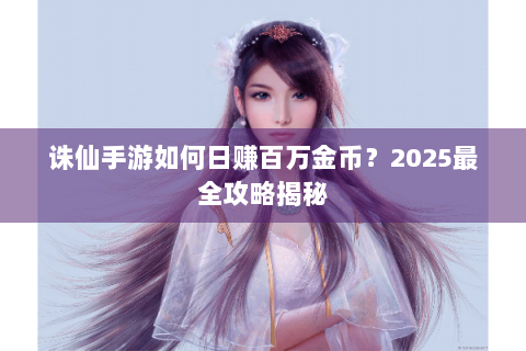 诛仙手游如何日赚百万金币？2025最全攻略揭秘