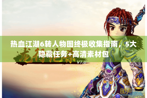 热血江湖6转人物图终极收集指南，5大隐藏任务+高清素材包