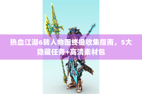 热血江湖6转人物图终极收集指南，5大隐藏任务+高清素材包