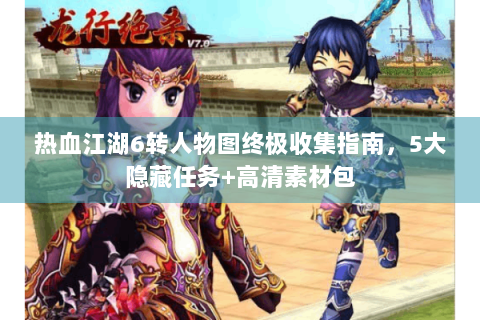 热血江湖6转人物图终极收集指南，5大隐藏任务+高清素材包
