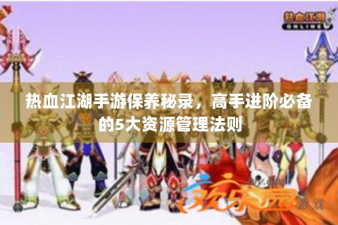 热血江湖手游保养秘录，高手进阶必备的5大资源管理法则