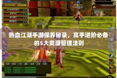 热血江湖手游保养秘录，高手进阶必备的5大资源管理法则