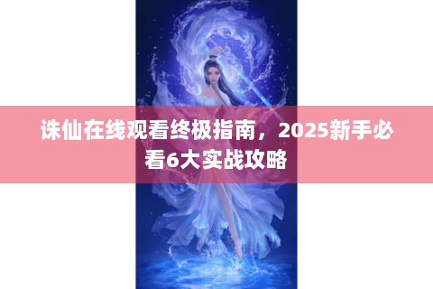 诛仙在线观看终极指南，2025新手必看6大实战攻略