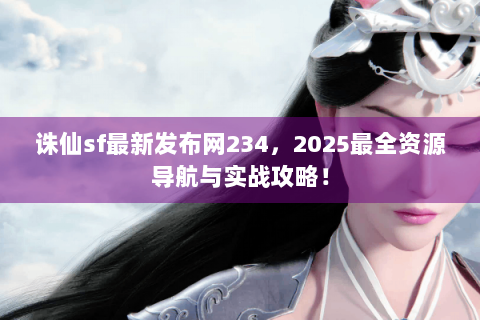 诛仙sf最新发布网234，2025最全资源导航与实战攻略！
