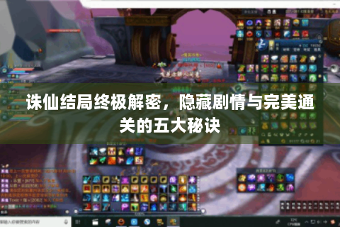 诛仙结局终极解密，隐藏剧情与完美通关的五大秘诀