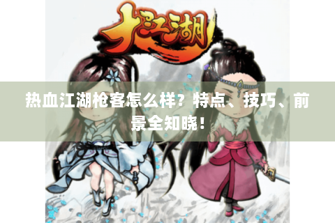 热血江湖枪客怎么样？特点、技巧、前景全知晓！