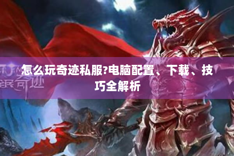 怎么玩奇迹私服?电脑配置、下载、技巧全解析