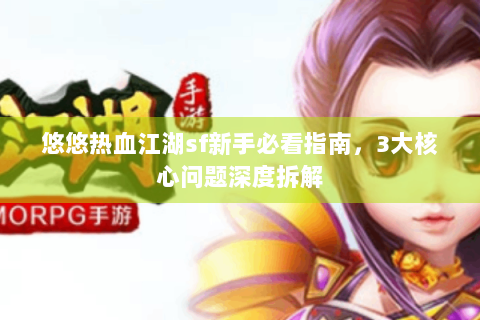 悠悠热血江湖sf新手必看指南，3大核心问题深度拆解