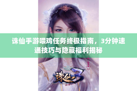 诛仙手游喂鸡任务终极指南，3分钟速通技巧与隐藏福利揭秘