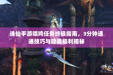 诛仙手游喂鸡任务终极指南，3分钟速通技巧与隐藏福利揭秘