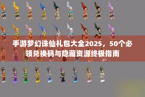手游梦幻诛仙礼包大全2025，50个必领兑换码与隐藏资源终极指南