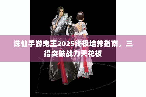 诛仙手游鬼王2025终极培养指南，三招突破战力天花板