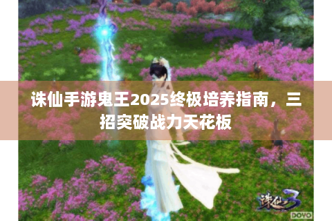 诛仙手游鬼王2025终极培养指南，三招突破战力天花板