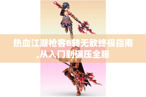 热血江湖枪客8转无敌终极指南,从入门到碾压全服