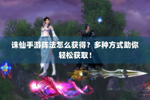诛仙手游阵法怎么获得？多种方式助你轻松获取！
