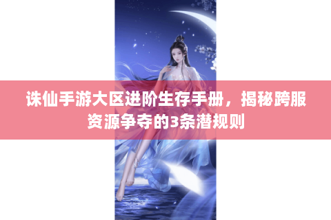 诛仙手游大区进阶生存手册，揭秘跨服资源争夺的3条潜规则
