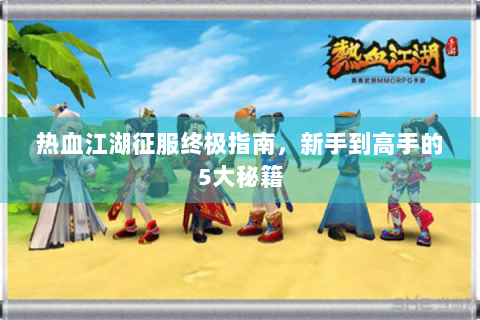 热血江湖征服终极指南，新手到高手的5大秘籍