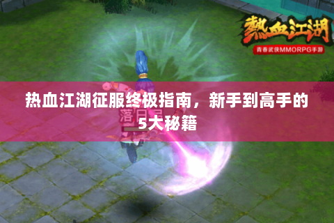热血江湖征服终极指南，新手到高手的5大秘籍
