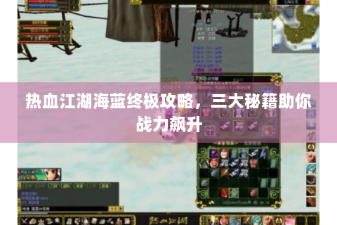 热血江湖海蓝终极攻略，三大秘籍助你战力飙升
