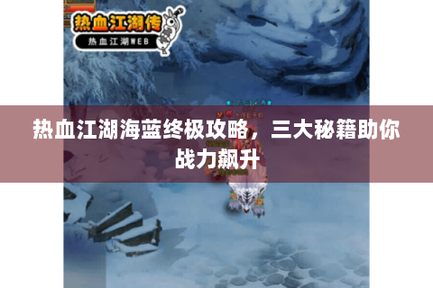 热血江湖海蓝终极攻略，三大秘籍助你战力飙升