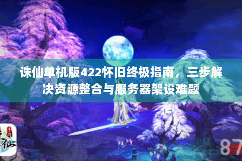 诛仙单机版422怀旧终极指南，三步解决资源整合与服务器架设难题