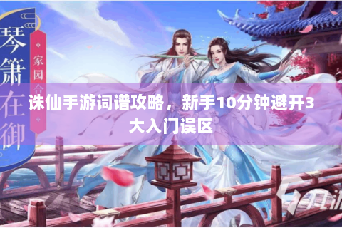 诛仙手游词谱攻略，新手10分钟避开3大入门误区