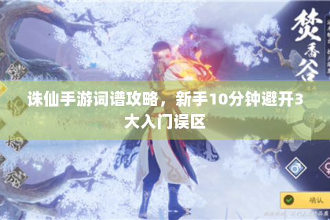 诛仙手游词谱攻略，新手10分钟避开3大入门误区