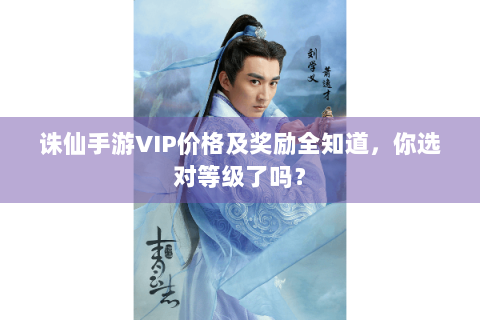 诛仙手游VIP价格及奖励全知道，你选对等级了吗？