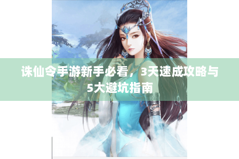 诛仙令手游新手必看，3天速成攻略与5大避坑指南