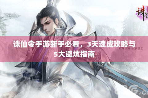 诛仙令手游新手必看，3天速成攻略与5大避坑指南