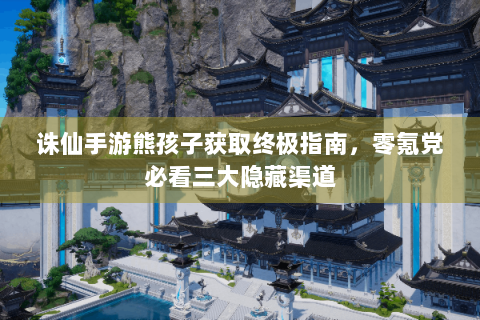 诛仙手游熊孩子获取终极指南，零氪党必看三大隐藏渠道