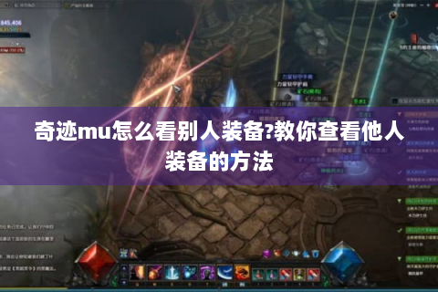 奇迹mu怎么看别人装备?教你查看他人装备的方法