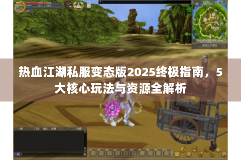热血江湖私服变态版2025终极指南，5大核心玩法与资源全解析