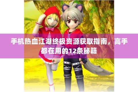 手机热血江湖终极资源获取指南，高手都在用的12条秘籍