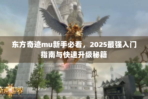 东方奇迹mu新手必看，2025最强入门指南与快速升级秘籍