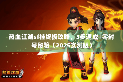 热血江湖sf挂终极攻略，3步速成+零封号秘籍（2025实测版）